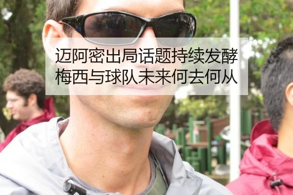 迈阿密出局话题持续发酵 梅西与球队未来何去何从